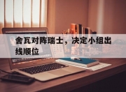 开运体育登录入口-包含舍瓦对阵瑞士，决定小组出线顺位的词条