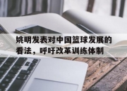 开云体育官网-姚明发表对中国篮球发展的看法，呼吁改革训练体制的简单介绍