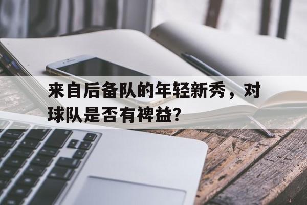 关于来自后备队的年轻新秀，对球队是否有裨益？的信息