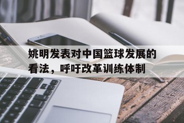 姚明发表对中国篮球发展的看法，呼吁改革训练体制的简单介绍